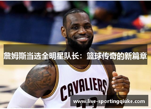 詹姆斯当选全明星队长：篮球传奇的新篇章