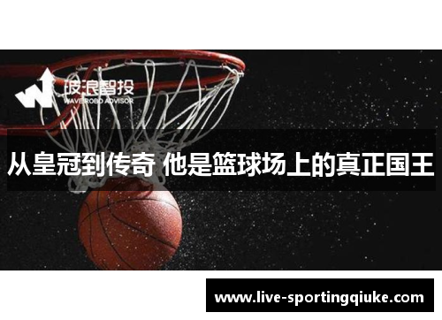 从皇冠到传奇 他是篮球场上的真正国王