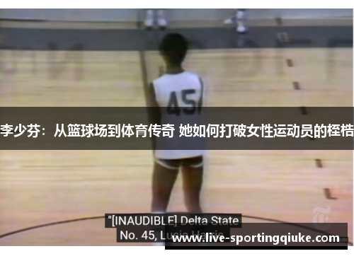 李少芬：从篮球场到体育传奇 她如何打破女性运动员的桎梏